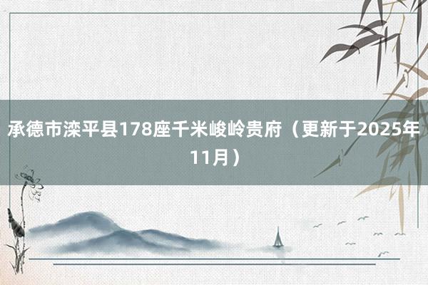 承德市滦平县178座千米峻岭贵府（更新于2025年11月）