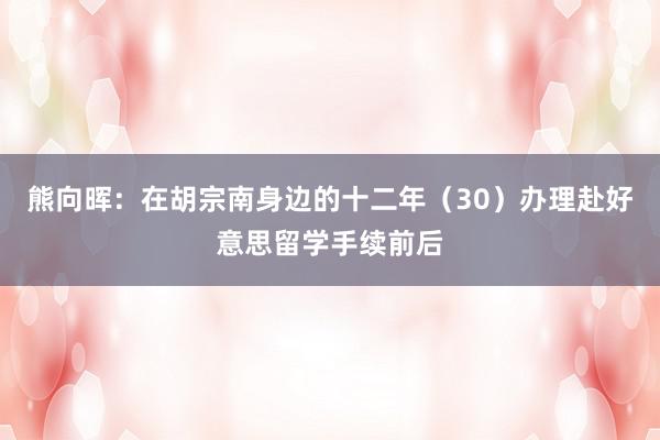 熊向晖：在胡宗南身边的十二年（30）办理赴好意思留学手续前后